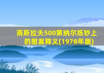 南斯拉夫500第纳尔纸钞上的图案释义(1978年版)