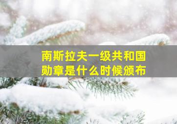 南斯拉夫一级共和国勋章是什么时候颁布