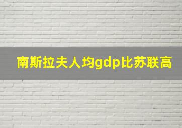 南斯拉夫人均gdp比苏联高