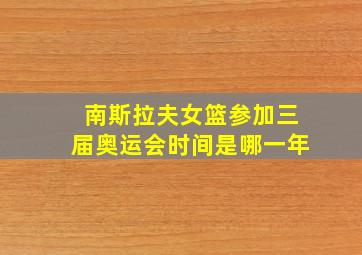 南斯拉夫女篮参加三届奥运会时间是哪一年