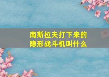 南斯拉夫打下来的隐形战斗机叫什么