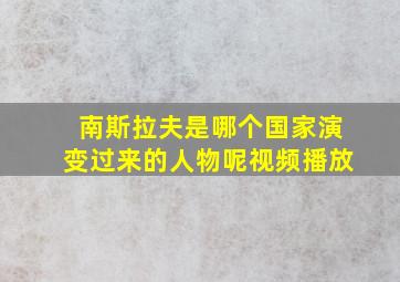 南斯拉夫是哪个国家演变过来的人物呢视频播放