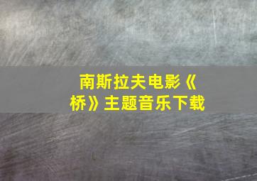 南斯拉夫电影《桥》主题音乐下载