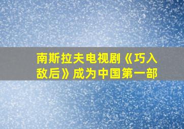 南斯拉夫电视剧《巧入敌后》成为中国第一部