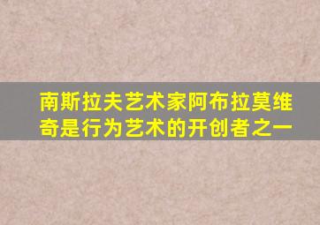 南斯拉夫艺术家阿布拉莫维奇是行为艺术的开创者之一