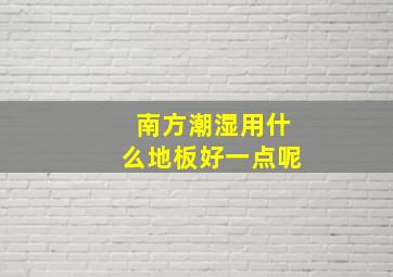 南方潮湿用什么地板好一点呢