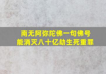 南无阿弥陀佛一句佛号能消灭八十亿劫生死重罪