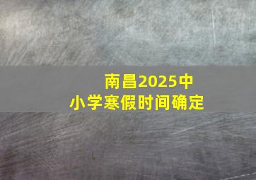 南昌2025中小学寒假时间确定