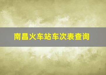 南昌火车站车次表查询