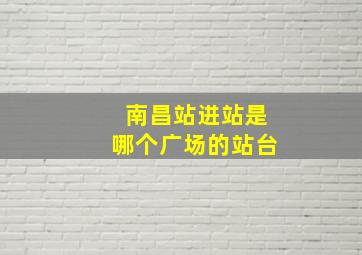 南昌站进站是哪个广场的站台