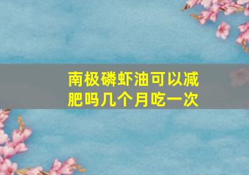 南极磷虾油可以减肥吗几个月吃一次