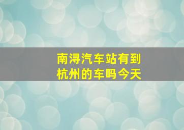 南浔汽车站有到杭州的车吗今天