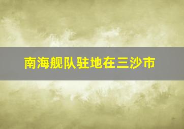 南海舰队驻地在三沙市