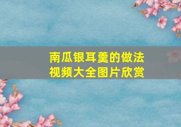 南瓜银耳羹的做法视频大全图片欣赏