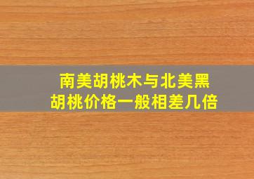 南美胡桃木与北美黑胡桃价格一般相差几倍