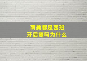 南美都是西班牙后裔吗为什么