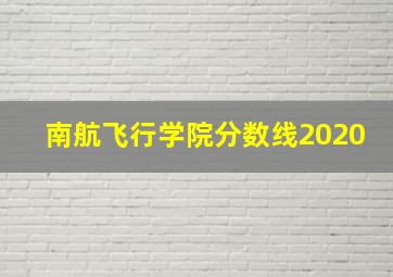 南航飞行学院分数线2020