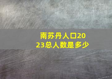 南苏丹人口2023总人数是多少