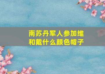 南苏丹军人参加维和戴什么颜色帽子