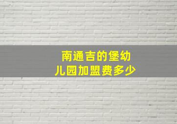 南通吉的堡幼儿园加盟费多少