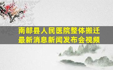 南部县人民医院整体搬迁最新消息新闻发布会视频