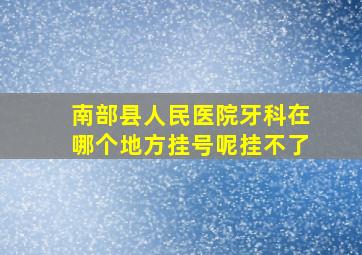 南部县人民医院牙科在哪个地方挂号呢挂不了