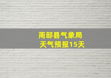 南部县气象局天气预报15天