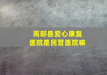 南部县爱心康复医院是民营医院嘛