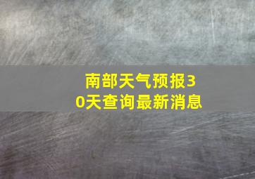 南部天气预报30天查询最新消息