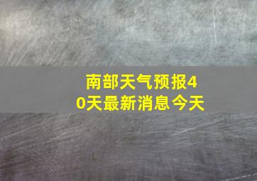 南部天气预报40天最新消息今天