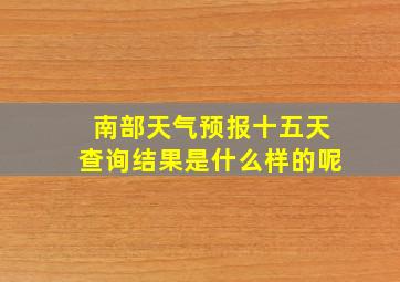 南部天气预报十五天查询结果是什么样的呢