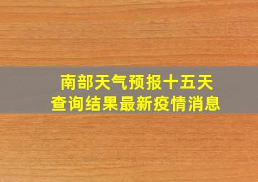 南部天气预报十五天查询结果最新疫情消息