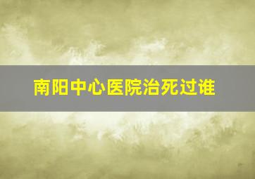 南阳中心医院治死过谁