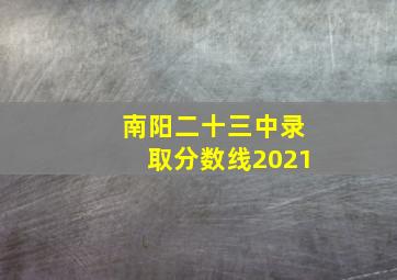 南阳二十三中录取分数线2021