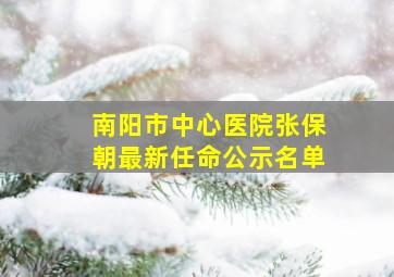 南阳市中心医院张保朝最新任命公示名单