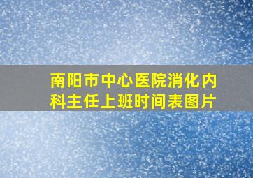 南阳市中心医院消化内科主任上班时间表图片