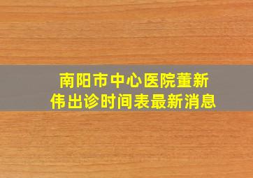 南阳市中心医院董新伟出诊时间表最新消息