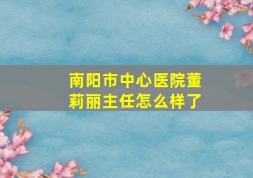 南阳市中心医院董莉丽主任怎么样了