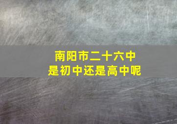 南阳市二十六中是初中还是高中呢