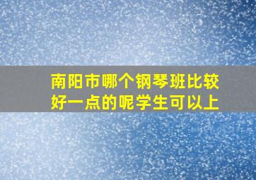 南阳市哪个钢琴班比较好一点的呢学生可以上