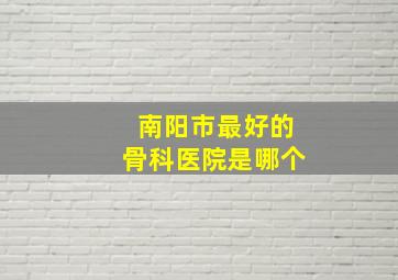 南阳市最好的骨科医院是哪个