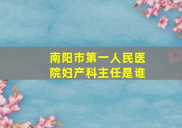 南阳市第一人民医院妇产科主任是谁