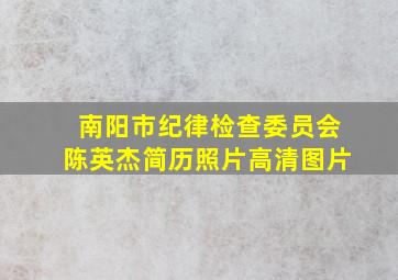 南阳市纪律检查委员会陈英杰简历照片高清图片