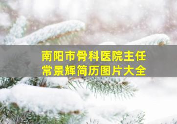 南阳市骨科医院主任常景辉简历图片大全