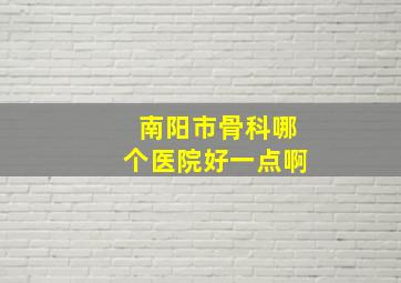 南阳市骨科哪个医院好一点啊