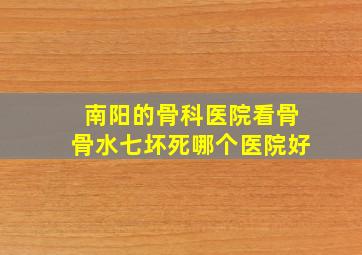 南阳的骨科医院看骨骨水七坏死哪个医院好