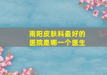 南阳皮肤科最好的医院是哪一个医生