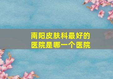 南阳皮肤科最好的医院是哪一个医院