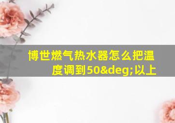 博世燃气热水器怎么把温度调到50°以上