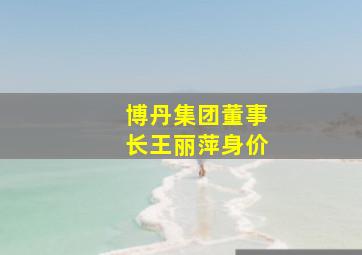 博丹集团董事长王丽萍身价